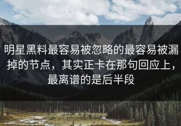 明星黑料最容易被忽略的最容易被漏掉的节点，其实正卡在那句回应上，最离谱的是后半段
