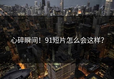 心碎瞬间！91短片怎么会这样？