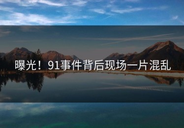曝光！91事件背后现场一片混乱