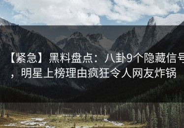【紧急】黑料盘点：八卦9个隐藏信号，明星上榜理由疯狂令人网友炸锅
