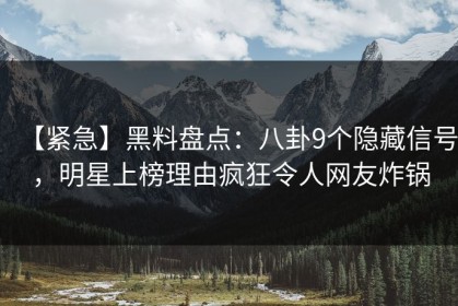 【紧急】黑料盘点：八卦9个隐藏信号，明星上榜理由疯狂令人网友炸锅