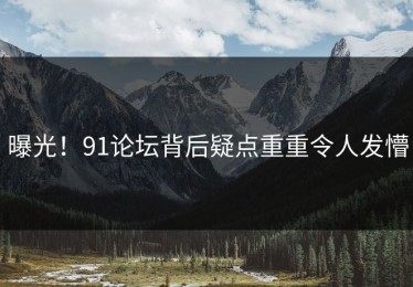 曝光！91论坛背后疑点重重令人发懵