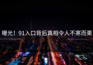 曝光！91入口背后真相令人不寒而栗