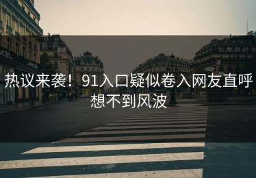 热议来袭！91入口疑似卷入网友直呼想不到风波