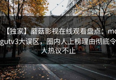 【独家】蘑菇影视在线观看盘点：mogutv3大误区，圈内人上榜理由彻底令人热议不止