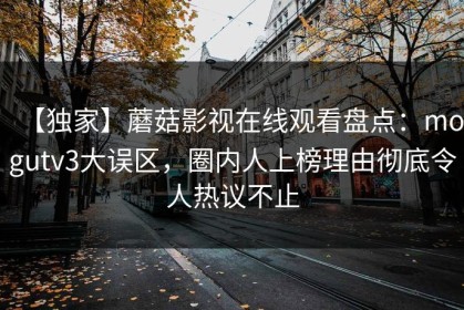 【独家】蘑菇影视在线观看盘点：mogutv3大误区，圈内人上榜理由彻底令人热议不止