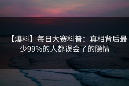 【爆料】每日大赛科普：真相背后最少99%的人都误会了的隐情