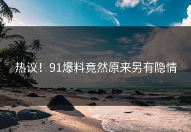 热议！91爆料竟然原来另有隐情