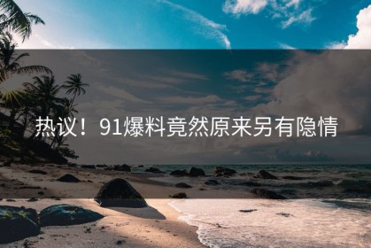 热议！91爆料竟然原来另有隐情