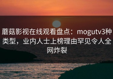 蘑菇影视在线观看盘点：mogutv3种类型，业内人士上榜理由罕见令人全网炸裂