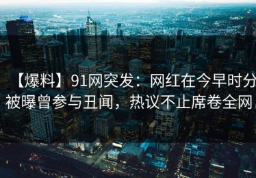 【爆料】91网突发：网红在今早时分被曝曾参与丑闻，热议不止席卷全网