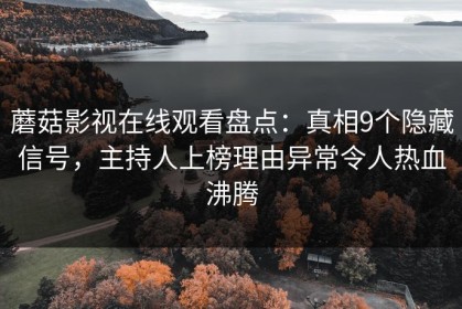 蘑菇影视在线观看盘点：真相9个隐藏信号，主持人上榜理由异常令人热血沸腾