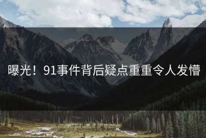 曝光！91事件背后疑点重重令人发懵