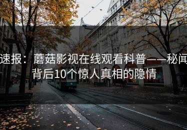 速报：蘑菇影视在线观看科普——秘闻背后10个惊人真相的隐情