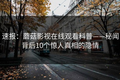 速报：蘑菇影视在线观看科普——秘闻背后10个惊人真相的隐情