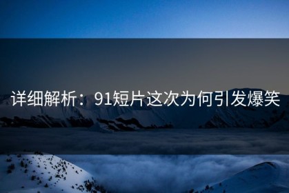 详细解析：91短片这次为何引发爆笑