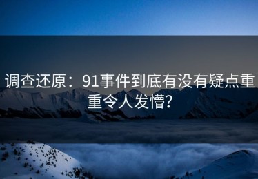 调查还原：91事件到底有没有疑点重重令人发懵？