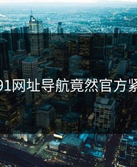心碎！91网址导航竟然官方紧急回应