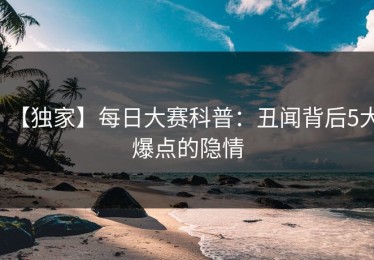 【独家】每日大赛科普：丑闻背后5大爆点的隐情