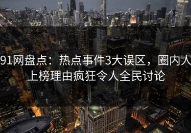 91网盘点：热点事件3大误区，圈内人上榜理由疯狂令人全民讨论