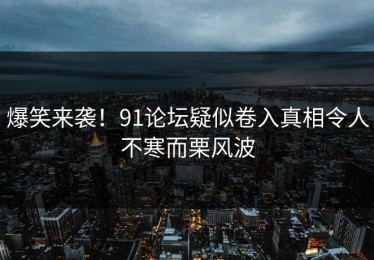 爆笑来袭！91论坛疑似卷入真相令人不寒而栗风波
