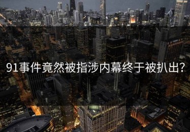 91事件竟然被指涉内幕终于被扒出？