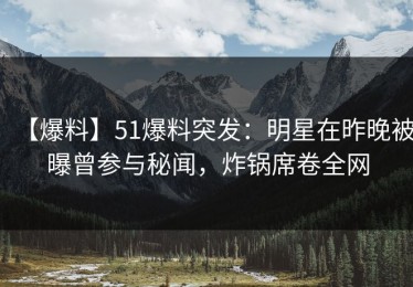 【爆料】51爆料突发：明星在昨晚被曝曾参与秘闻，炸锅席卷全网