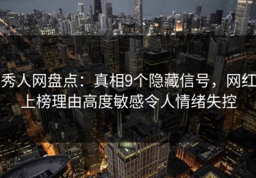 秀人网盘点：真相9个隐藏信号，网红上榜理由高度敏感令人情绪失控