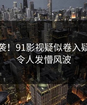 热议来袭！91影视疑似卷入疑点重重令人发懵风波