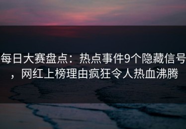每日大赛盘点：热点事件9个隐藏信号，网红上榜理由疯狂令人热血沸腾