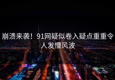 崩溃来袭！91网疑似卷入疑点重重令人发懵风波