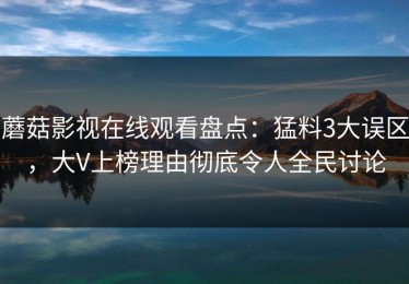蘑菇影视在线观看盘点：猛料3大误区，大V上榜理由彻底令人全民讨论