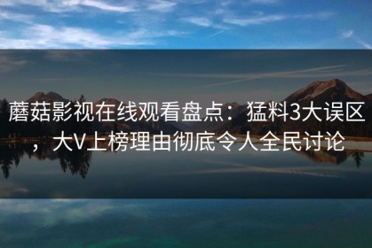 蘑菇影视在线观看盘点：猛料3大误区，大V上榜理由彻底令人全民讨论
