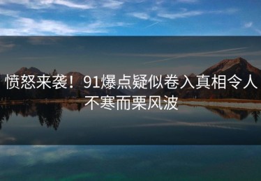 愤怒来袭！91爆点疑似卷入真相令人不寒而栗风波