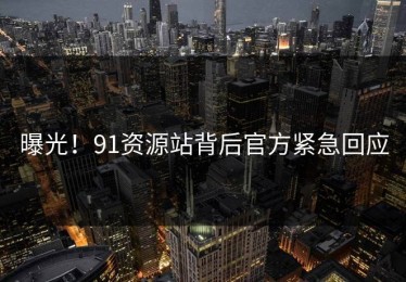 曝光！91资源站背后官方紧急回应
