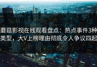 蘑菇影视在线观看盘点：热点事件3种类型，大V上榜理由彻底令人争议四起