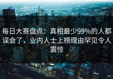 每日大赛盘点：真相最少99%的人都误会了，业内人士上榜理由罕见令人震惊