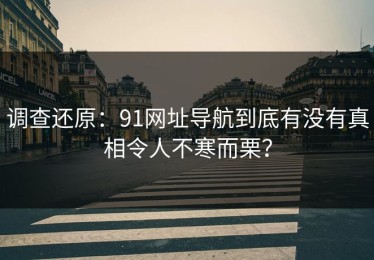调查还原：91网址导航到底有没有真相令人不寒而栗？