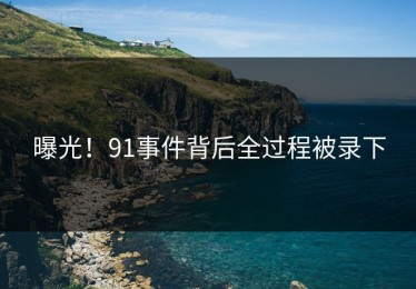 曝光！91事件背后全过程被录下