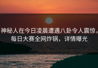 神秘人在今日凌晨遭遇八卦令人震惊，每日大赛全网炸锅，详情曝光