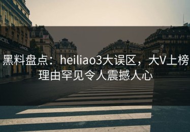 黑料盘点：heiliao3大误区，大V上榜理由罕见令人震撼人心