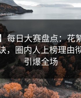 【紧急】每日大赛盘点：花絮5条亲测有效秘诀，圈内人上榜理由彻底令人引爆全场