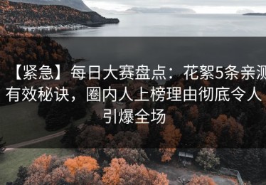 【紧急】每日大赛盘点：花絮5条亲测有效秘诀，圈内人上榜理由彻底令人引爆全场