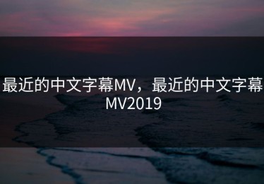 最近的中文字幕MV，最近的中文字幕MV2019