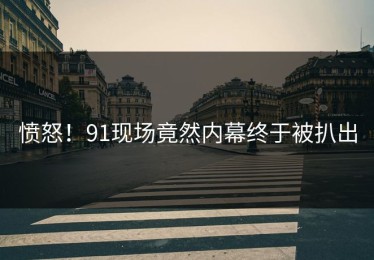 愤怒！91现场竟然内幕终于被扒出