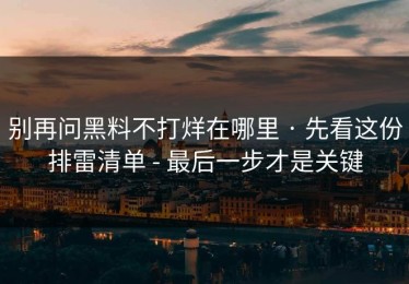 别再问黑料不打烊在哪里 · 先看这份排雷清单 - 最后一步才是关键