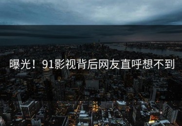 曝光！91影视背后网友直呼想不到