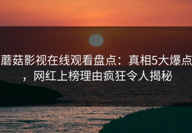 蘑菇影视在线观看盘点：真相5大爆点，网红上榜理由疯狂令人揭秘