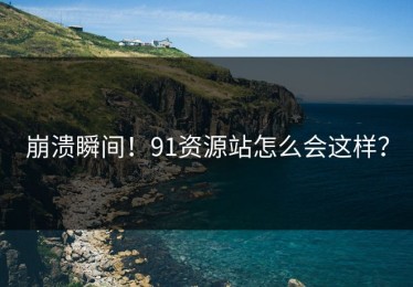 崩溃瞬间！91资源站怎么会这样？