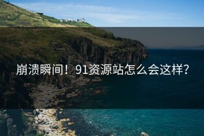 崩溃瞬间！91资源站怎么会这样？